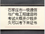 石家庄市一级通信与广电工程建造师考试大概多少钱多久可以考下来证书