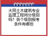 大同土木建筑专业监理工程师分级别吗？各个级别报考条件有哪些