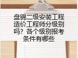 盘锦二级安装工程造价工程师分级别吗？各个级别报考条件有哪些
