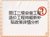 丽江二级安装工程造价工程师最新补贴政策详情分析
