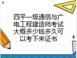 四平一级通信与广电工程建造师考试大概多少钱多久可以考下来证书