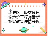 北辰区一级交通运输造价工程师最新补贴政策详情分析