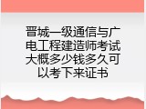 晋城一级通信与广电工程建造师考试大概多少钱多久可以考下来证书