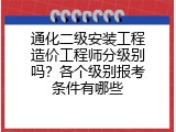 通化二级安装工程造价工程师分级别吗？各个级别报考条件有哪些