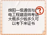 绵阳一级通信与广电工程建造师考试大概多少钱多久可以考下来证书