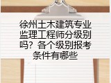 徐州土木建筑专业监理工程师分级别吗？各个级别报考条件有哪些