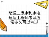 昭通二级水利水电建造工程师考试通常多久可以考过