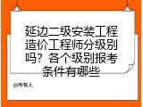 延边二级安装工程造价工程师分级别吗？各个级别报考条件有哪些