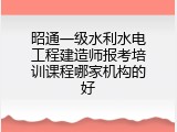 昭通一级水利水电工程建造师报考培训课程哪家机构的好