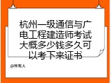 杭州一级通信与广电工程建造师考试大概多少钱多久可以考下来证书