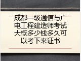 成都一级通信与广电工程建造师考试大概多少钱多久可以考下来证书