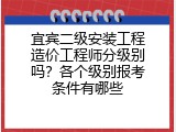 宜宾二级安装工程造价工程师分级别吗？各个级别报考条件有哪些