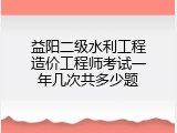 益阳二级水利工程造价工程师考试一年几次共多少题