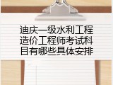 迪庆一级水利工程造价工程师考试科目有哪些具体安排