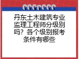 丹东土木建筑专业监理工程师分级别吗？各个级别报考条件有哪些