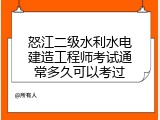 怒江二级水利水电建造工程师考试通常多久可以考过