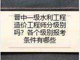 晋中一级水利工程造价工程师分级别吗？各个级别报考条件有哪些
