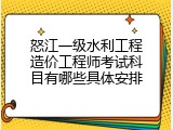 怒江一级水利工程造价工程师考试科目有哪些具体安排