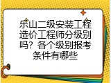 乐山二级安装工程造价工程师分级别吗？各个级别报考条件有哪些