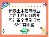 长春土木建筑专业监理工程师分级别吗？各个级别报考条件有哪些