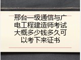 邢台一级通信与广电工程建造师考试大概多少钱多久可以考下来证书