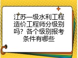 江苏一级水利工程造价工程师分级别吗？各个级别报考条件有哪些