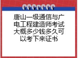 唐山一级通信与广电工程建造师考试大概多少钱多久可以考下来证书