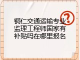 铜仁交通运输专业监理工程师国家有补贴吗在哪里报名