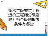 衡水二级安装工程造价工程师分级别吗？各个级别报考条件有哪些