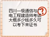 四川一级通信与广电工程建造师考试大概多少钱多久可以考下来证书