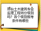 邢台土木建筑专业监理工程师分级别吗？各个级别报考条件有哪些
