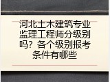 河北土木建筑专业监理工程师分级别吗？各个级别报考条件有哪些
