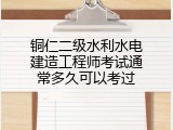 铜仁二级水利水电建造工程师考试通常多久可以考过