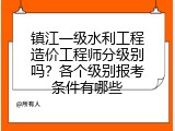 镇江一级水利工程造价工程师分级别吗？各个级别报考条件有哪些