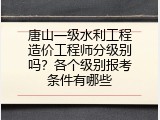 唐山一级水利工程造价工程师分级别吗？各个级别报考条件有哪些