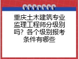 重庆土木建筑专业监理工程师分级别吗？各个级别报考条件有哪些