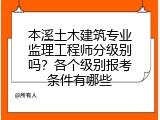 本溪土木建筑专业监理工程师分级别吗？各个级别报考条件有哪些