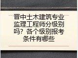 晋中土木建筑专业监理工程师分级别吗？各个级别报考条件有哪些