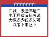 白城一级通信与广电工程建造师考试大概多少钱多久可以考下来证书