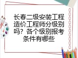 长春二级安装工程造价工程师分级别吗？各个级别报考条件有哪些