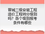 晋城二级安装工程造价工程师分级别吗？各个级别报考条件有哪些