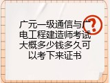 广元一级通信与广电工程建造师考试大概多少钱多久可以考下来证书