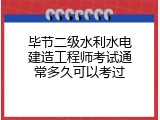毕节二级水利水电建造工程师考试通常多久可以考过