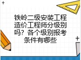 铁岭二级安装工程造价工程师分级别吗？各个级别报考条件有哪些