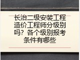 长治二级安装工程造价工程师分级别吗？各个级别报考条件有哪些