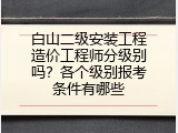 白山二级安装工程造价工程师分级别吗？各个级别报考条件有哪些