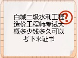 白城二级水利工程造价工程师考试大概多少钱多久可以考下来证书
