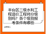 丰台区二级水利工程造价工程师分级别吗？各个级别报考条件有哪些