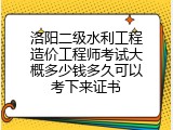 洛阳二级水利工程造价工程师考试大概多少钱多久可以考下来证书