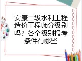 安康二级水利工程造价工程师分级别吗？各个级别报考条件有哪些